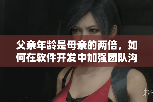 父親年齡是母親的兩倍，如何在軟件開(kāi)發(fā)中加強(qiáng)團(tuán)隊(duì)溝通與協(xié)作？