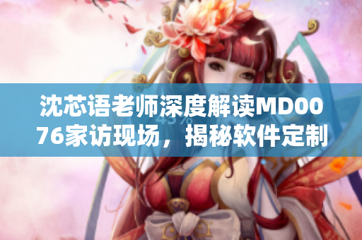 沈芯語老師深度解讀MD0076家訪現(xiàn)場，揭秘軟件定制秘籍
