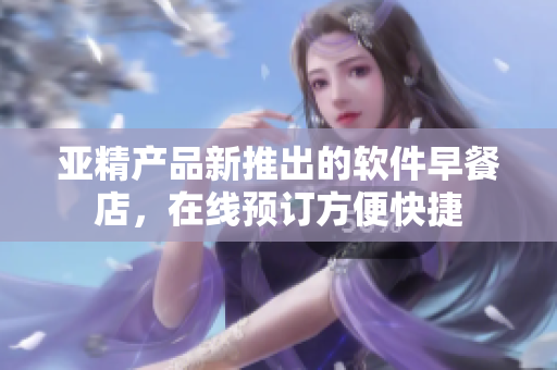 亞精產(chǎn)品新推出的軟件早餐店，在線預(yù)訂方便快捷