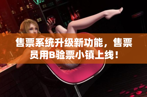 售票系統(tǒng)升級新功能，售票員用B驗(yàn)票小鎮(zhèn)上線！