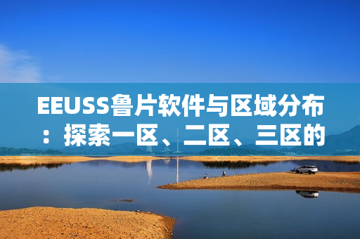 EEUSS魯片軟件與區(qū)域分布：探索一區(qū)、二區(qū)、三區(qū)的優(yōu)勢(shì)與特色