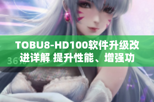 TOBU8-HD100軟件升級改進詳解 提升性能、增強功能全方位解讀