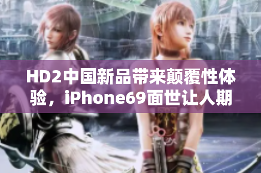 HD2中國新品帶來顛覆性體驗(yàn)，iPhone69面世讓人期待。