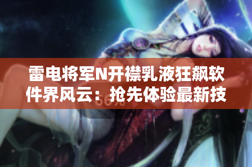 雷電將軍N開(kāi)襟乳液狂飆軟件界風(fēng)云：搶先體驗(yàn)最新技術(shù)革新畫(huà)面曝光