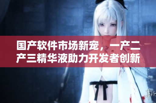 國產(chǎn)軟件市場新寵，一產(chǎn)二產(chǎn)三精華液助力開發(fā)者創(chuàng)新