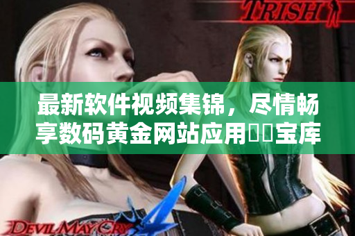 最新軟件視頻集錦，盡情暢享數(shù)碼黃金網(wǎng)站應(yīng)用視頻寶庫(kù)
