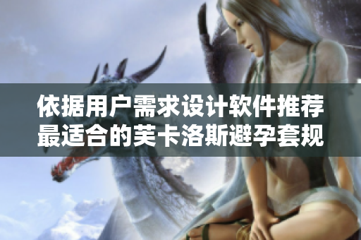 依據(jù)用戶需求設(shè)計(jì)軟件推薦最適合的芙卡洛斯避孕套規(guī)格