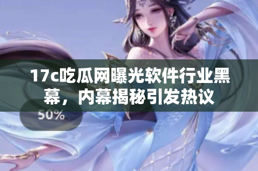 17c吃瓜網(wǎng)曝光軟件行業(yè)黑幕，內幕揭秘引發(fā)熱議