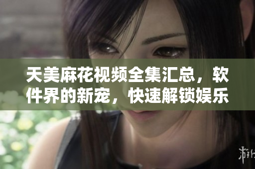 天美麻花視頻全集匯總，軟件界的新寵，快速解鎖娛樂新體驗(yàn)