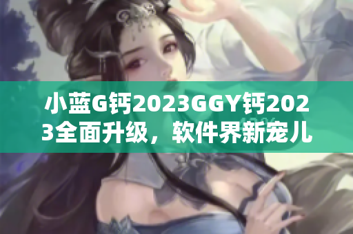 小藍(lán)G鈣2023GGY鈣2023全面升級(jí)，軟件界新寵兒震撼來(lái)襲!