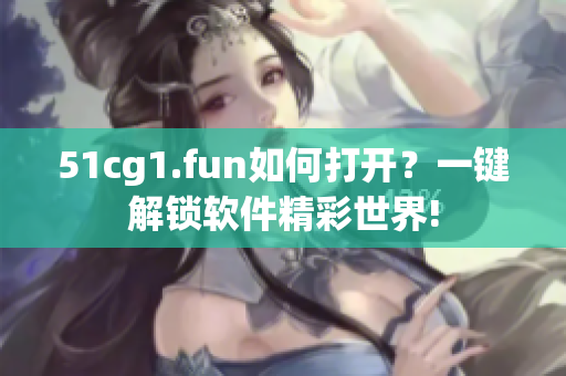 51cg1.fun如何打開？一鍵解鎖軟件精彩世界!