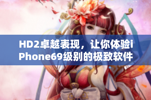 HD2卓越表現(xiàn)，讓你體驗(yàn)iPhone69級別的極致軟件樂趣