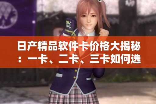 日產(chǎn)精品軟件卡價(jià)格大揭秘：一卡、二卡、三卡如何選擇？