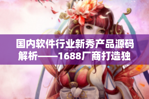 國(guó)內(nèi)軟件行業(yè)新秀產(chǎn)品源碼解析——1688廠商打造獨(dú)特精品