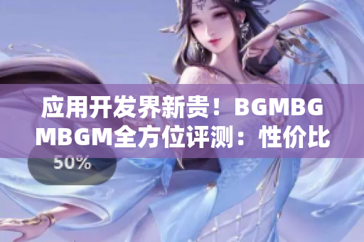 應(yīng)用開(kāi)發(fā)界新貴！BGMBGMBGM全方位評(píng)測(cè)：性價(jià)比高到爆炸！