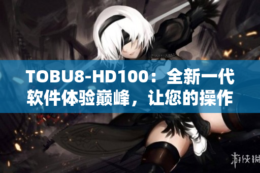 TOBU8-HD100：全新一代軟件體驗(yàn)巔峰，讓您的操作更加便捷流暢