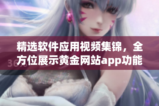 精選軟件應(yīng)用視頻集錦，全方位展示黃金網(wǎng)站app功能