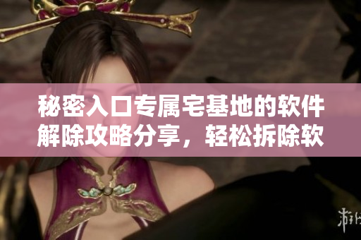 秘密入口專屬宅基地的軟件解除攻略分享，輕松拆除軟件限制，解鎖專屬空間
