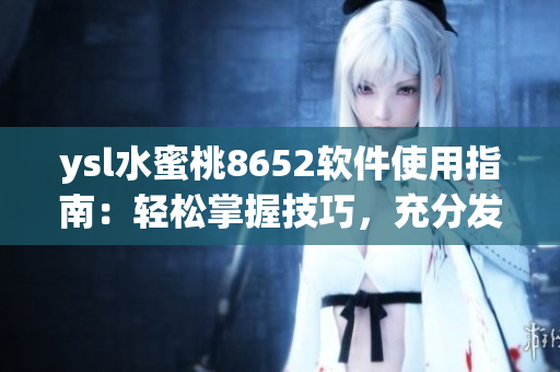 ysl水蜜桃8652軟件使用指南：輕松掌握技巧，充分發(fā)揮功能特點(diǎn)