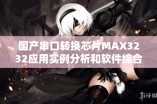 國(guó)產(chǎn)串口轉(zhuǎn)換芯片MAX3232應(yīng)用實(shí)例分析和軟件綜合評(píng)測(cè)