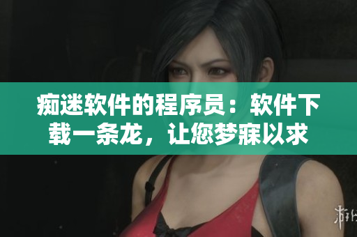 癡迷軟件的程序員：軟件下載一條龍，讓您夢(mèng)寐以求