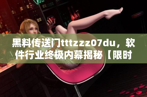 黑料傳送門tttzzz07du，軟件行業(yè)終極內(nèi)幕揭秘【限時揭露】