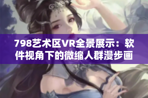 798藝術(shù)區(qū)VR全景展示：軟件視角下的微縮人群漫步畫廊