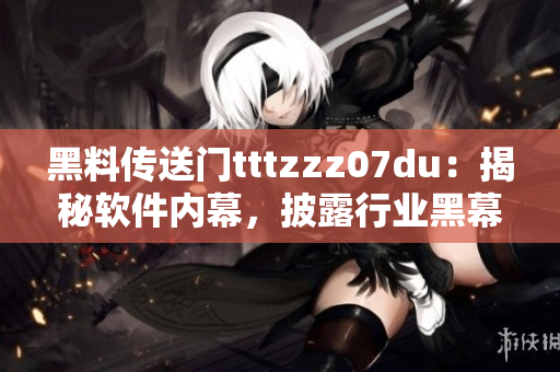 黑料傳送門(mén)tttzzz07du：揭秘軟件內(nèi)幕，披露行業(yè)黑幕