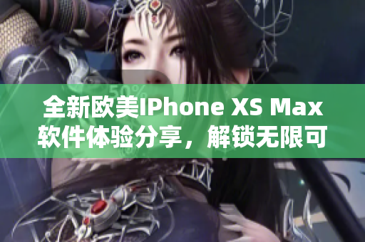 全新歐美IPhone XS Max軟件體驗(yàn)分享，解鎖無限可能