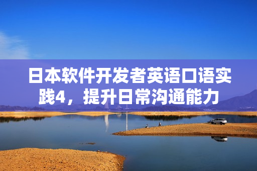 日本軟件開(kāi)發(fā)者英語(yǔ)口語(yǔ)實(shí)踐4，提升日常溝通能力