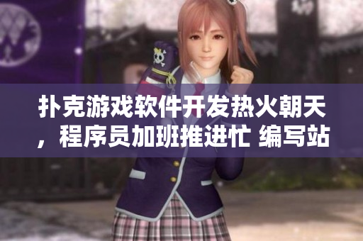 撲克游戲軟件開(kāi)發(fā)熱火朝天，程序員加班推進(jìn)忙 編寫(xiě)站點(diǎn)文章助推項(xiàng)目提速