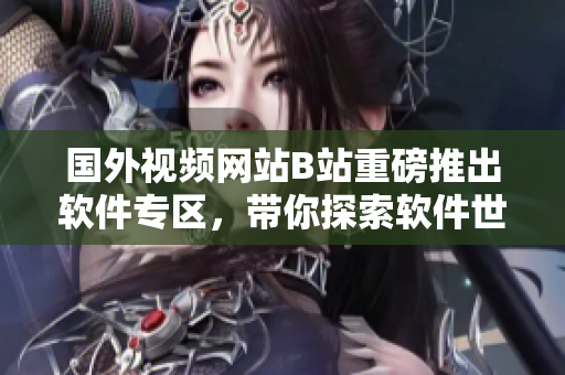 國外視頻網(wǎng)站B站重磅推出軟件專區(qū)，帶你探索軟件世界