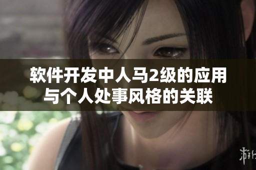 軟件開發(fā)中人馬2級(jí)的應(yīng)用與個(gè)人處事風(fēng)格的關(guān)聯(lián)