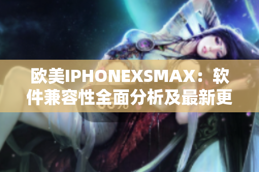 歐美IPHONEXSMAX：軟件兼容性全面分析及最新更新情況