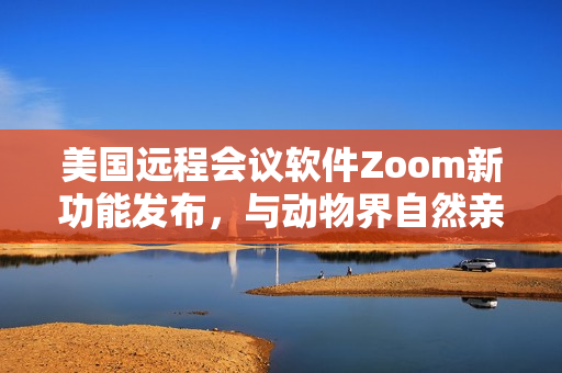 美國遠程會議軟件Zoom新功能發(fā)布，與動物界自然親密連接