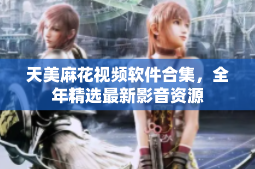 天美麻花視頻軟件合集，全年精選最新影音資源