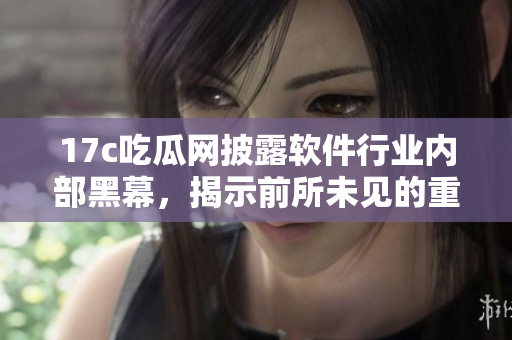 17c吃瓜網(wǎng)披露軟件行業(yè)內(nèi)部黑幕，揭示前所未見的重磅內(nèi)幕