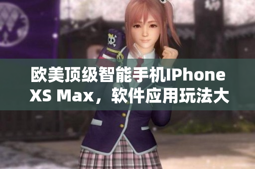 歐美頂級(jí)智能手機(jī)IPhone XS Max，軟件應(yīng)用玩法大揭秘