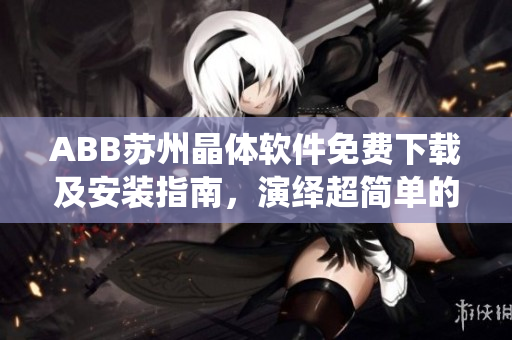 ABB蘇州晶體軟件免費下載及安裝指南，演繹超簡單的安裝步驟