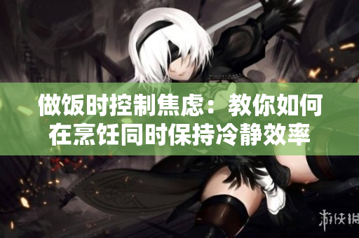 做飯時(shí)控制焦慮：教你如何在烹飪同時(shí)保持冷靜效率