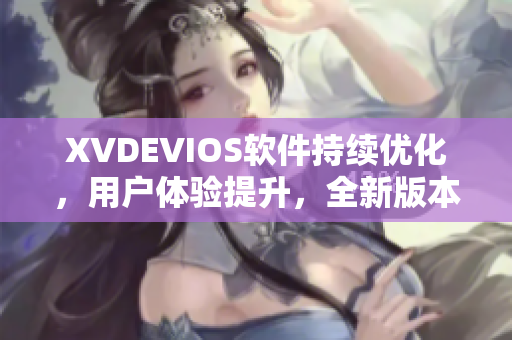 XVDEVIOS軟件持續(xù)優(yōu)化，用戶體驗(yàn)提升，全新版本震撼上線