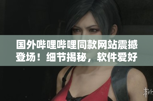 國(guó)外嗶哩嗶哩同款網(wǎng)站震撼登場(chǎng)！細(xì)節(jié)揭秘，軟件愛(ài)好者必看！