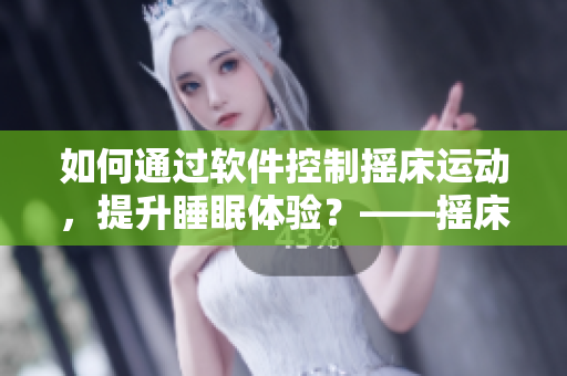 如何通過軟件控制搖床運動，提升睡眠體驗？——搖床軟件開發(fā)指南