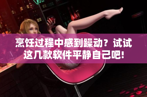 烹飪過程中感到躁動？試試這幾款軟件平靜自己吧!