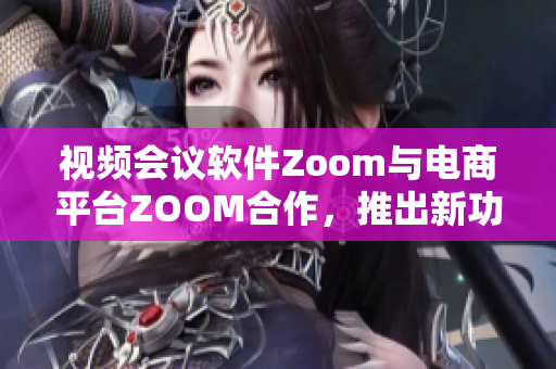 視頻會議軟件Zoom與電商平臺ZOOM合作，推出新功能