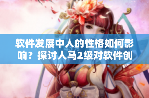 軟件發(fā)展中人的性格如何影響？探討人馬2級對軟件創(chuàng)新的重要性