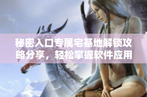 秘密入口專屬宅基地解鎖攻略分享，輕松掌握軟件應(yīng)用技巧