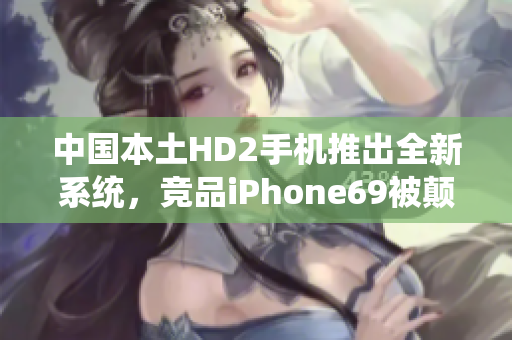 中國本土HD2手機(jī)推出全新系統(tǒng)，競品iPhone69被顛覆