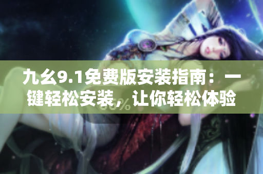 九幺9.1免費版安裝指南：一鍵輕松安裝，讓你輕松體驗軟件新功能