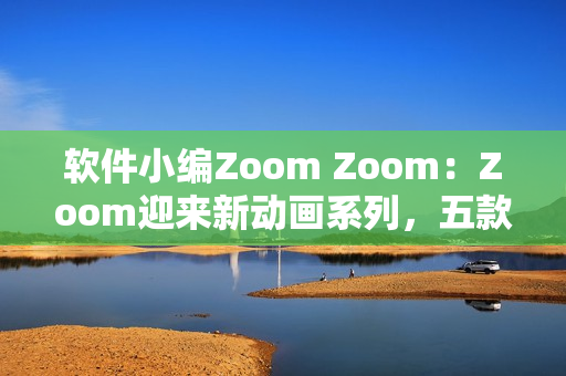 軟件小編Zoom Zoom：Zoom迎來新動畫系列，五款軟件值得挑戰(zhàn)